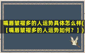 嘴唇皱褶多的人运势具体怎么样(【嘴唇皱褶多的人运势如何？】)