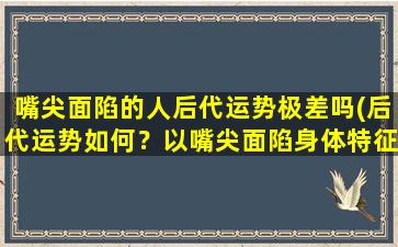 嘴尖面陷的人后代运势极差吗(后代运势如何？以嘴尖面陷身体特征的人运势究竟如何？)