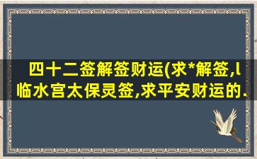 四十二签解签财运(求*解签,l临水宫太保灵签,求平安财运的...)