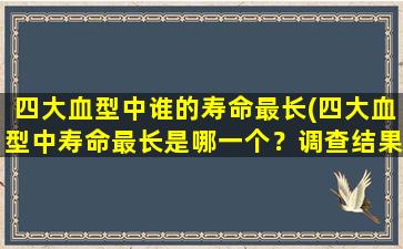 四大血型中谁的寿命最长(四大血型中寿命最长是哪一个？调查结果揭晓！)