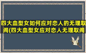 四大血型女如何应对恋人的无理取闹(四大血型女应对恋人无理取闹，心理咨询师支招！)