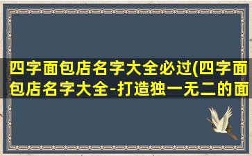 四字面包店名字大全必过(四字面包店名字大全-打造独一无二的面包店品牌名字推荐)