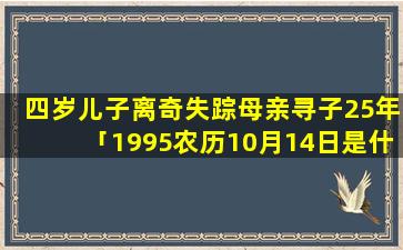 四岁儿子离奇失踪母亲寻子25年「1995农历10月14日是什么星座」