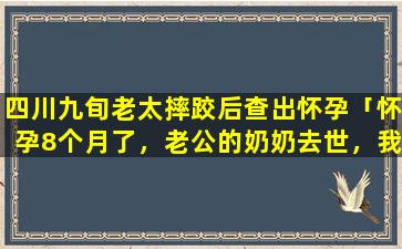 四川九旬老太摔跤后查出怀孕「怀孕8个月了，老公的奶奶去世，我该去奔丧吗」