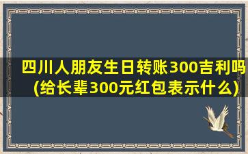 四川人朋友生日转账300吉利吗(给长辈300元红包表示什么)