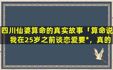 四川仙婆算命的真实故事「算命说我在25岁之前谈恋爱要*，真的假的」