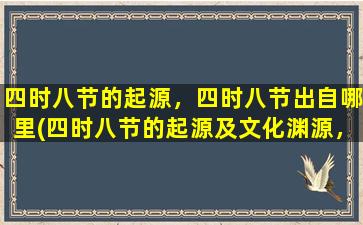 四时八节的起源，四时八节出自哪里(四时八节的起源及文化渊源，探寻中华传统文化的智慧。)