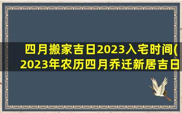 四月搬家吉日2023入宅时间(2023年农历四月乔迁新居吉日)