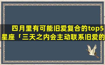 四月里有可能旧爱复合的top5星座「三天之内会主动联系旧爱的星座」