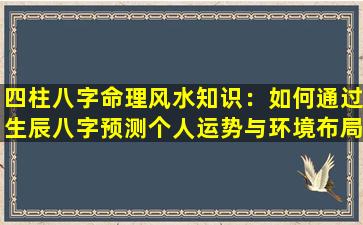 四柱八字命理风水知识：如何通过生辰八字预测个人运势与环境布局