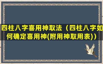 四柱八字喜用神取法（四柱八字如何确定喜用神(附用神取用表)）