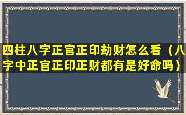 四柱八字正官正印劫财怎么看（八字中正官正印正财都有是好命吗）