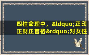 四柱命理中，“正印正财正官格”对女性命格有何影响