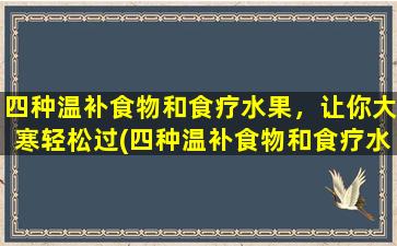 四种温补食物和食疗水果，让你大寒轻松过(四种温补食物和食疗水果，让你轻松度过大寒)