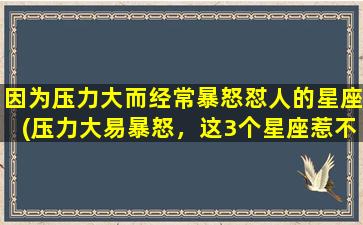 因为压力大而经常暴怒怼人的星座(压力大易暴怒，这3个星座惹不得！)