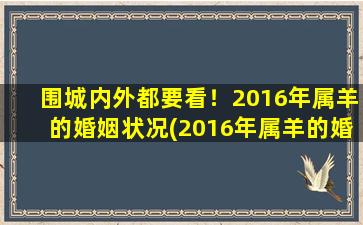 围城内外都要看！2016年属羊的婚姻状况(2016年属羊的婚姻状况：内外围城都需关注)