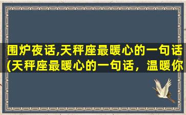 围炉夜话,天秤座最暖心的一句话(天秤座最暖心的一句话，温暖你心扉)