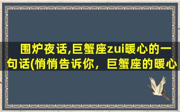 围炉夜话,巨蟹座zui暖心的一句话(悄悄告诉你，巨蟹座的暖心口白，你一定要知道！)