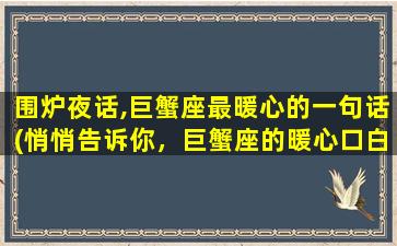 围炉夜话,巨蟹座最暖心的一句话(悄悄告诉你，巨蟹座的暖心口白，你一定要知道！)