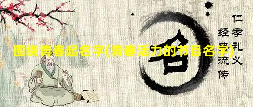 围绕青春起名字(青春活力的节目名字)