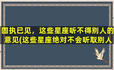 固执已见，这些星座听不得别人的意见(这些星座绝对不会听取别人意见，超级固执。)