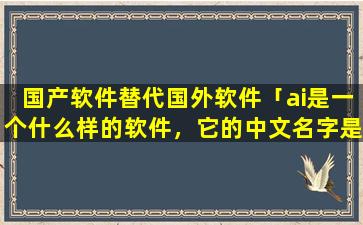 国产软件替代国外软件「ai是一个什么样的软件，它的中文名字是什么」