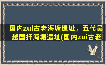 国内zui古老海塘遗址，五代吴越国扞海塘遗址(国内zui古老的海塘遗址——五代吴越国扞海塘遗址)