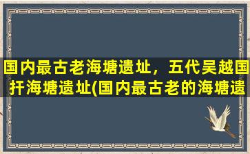 国内最古老海塘遗址，五代吴越国扞海塘遗址(国内最古老的海塘遗址——五代吴越国扞海塘遗址)