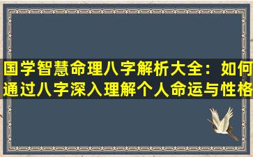 国学智慧命理八字解析大全：如何通过八字深入理解个人命运与性格