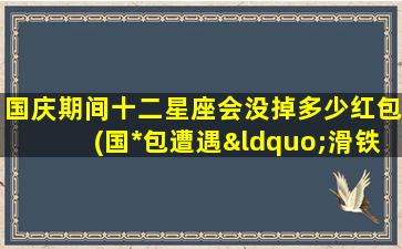 国庆期间十二星座会没掉多少红包(国*包遭遇“滑铁卢”？十二星座普遍遭遇不测！)