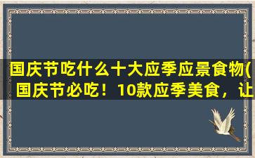 国庆节吃什么十大应季应景食物(国庆节必吃！10款应季美食，让你过个应景又美味的节日)