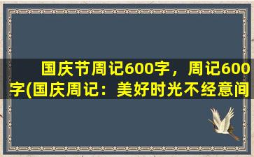 国庆节周记600字，周记600字(国庆周记：美好时光不经意间匆匆而过)