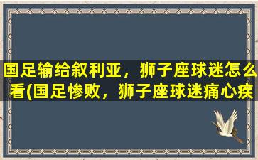 国足输给叙利亚，狮子座球迷怎么看(国足惨败，狮子座球迷痛心疾首)