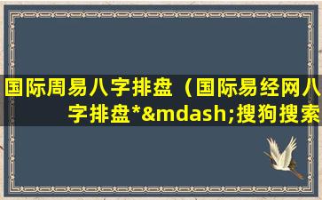 国际周易八字排盘（国际易经网八字排盘*—搜狗搜索）