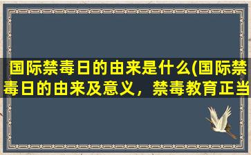 国际禁毒日的由来是什么(国际禁毒日的由来及意义，禁毒教育正当其时！)