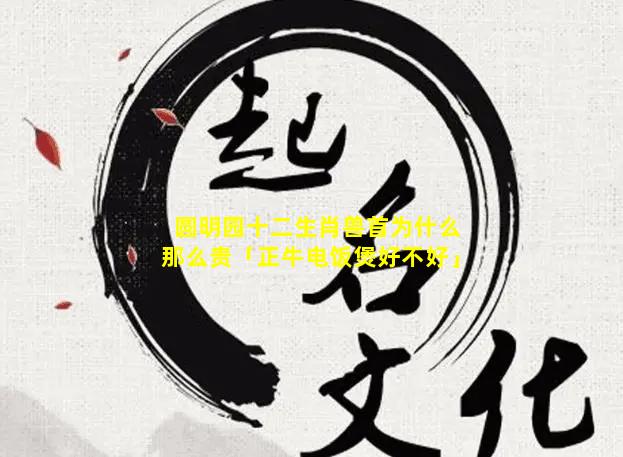 圆明园十二生肖兽首为什么那么贵「正牛电饭煲好不好」