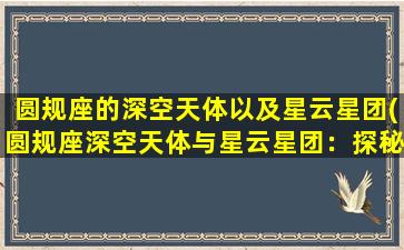 圆规座的深空天体以及星云星团(圆规座深空天体与星云星团：探秘银河系宇宙之旅)