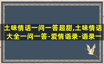 土味情话一问一答超甜,土味情话大全一问一答-爱情语录-语录一生