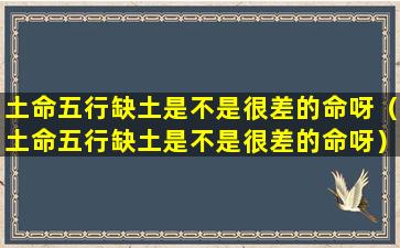 土命五行缺土是不是很差的命呀（土命五行缺土是不是很差的命呀）