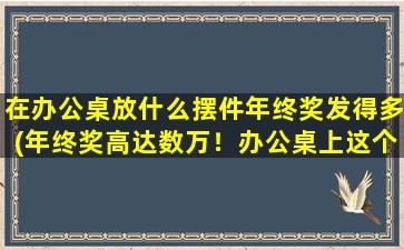 在办公桌放什么摆件年终奖发得多(年终奖高达数万！办公桌上这个小物件竟是关键！)