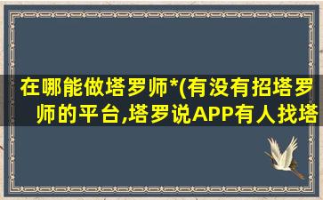 在哪能做塔罗师*(有没有招塔罗师的平台,塔罗说APP有人找塔罗师算过吗,准不准)