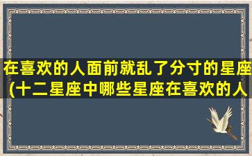 在喜欢的人面前就乱了分寸的星座(十二星座中哪些星座在喜欢的人面前就容易失去分寸？)