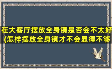 在大客厅摆放全身镜是否会不太好(怎样摆放全身镜才不会显得不够好看？)