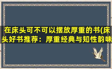 在床头可不可以摆放厚重的书(床头好书推荐：厚重经典与知性韵味并存的阅读之选)