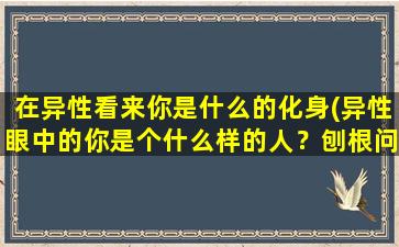 在异性看来你是什么的化身(异性眼中的你是个什么样的人？刨根问底了解ta！)