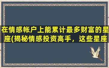 在情感帐户上能累计最多财富的星座(揭秘情感投资高手，这些星座最擅长累积财富！)