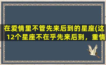 在爱情里不管先来后到的星座(这12个星座不在乎先来后到，重情重义是他们的代名词！)