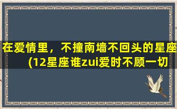 在爱情里，不撞南墙不回头的星座(12星座谁zui爱时不顾一切，不撞南墙绝不回头？)