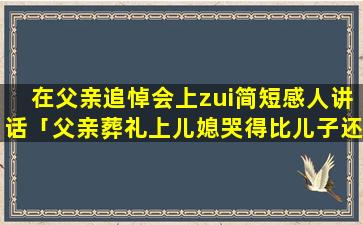 在父亲追悼会上zui简短感人讲话「父亲葬礼上儿媳哭得比儿子还伤心」