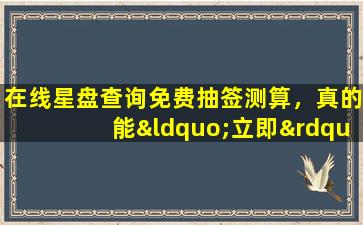 在线星盘查询免费抽签测算，真的能“立即”知晓命运吗